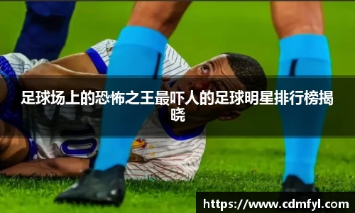 足球场上的恐怖之王最吓人的足球明星排行榜揭晓
